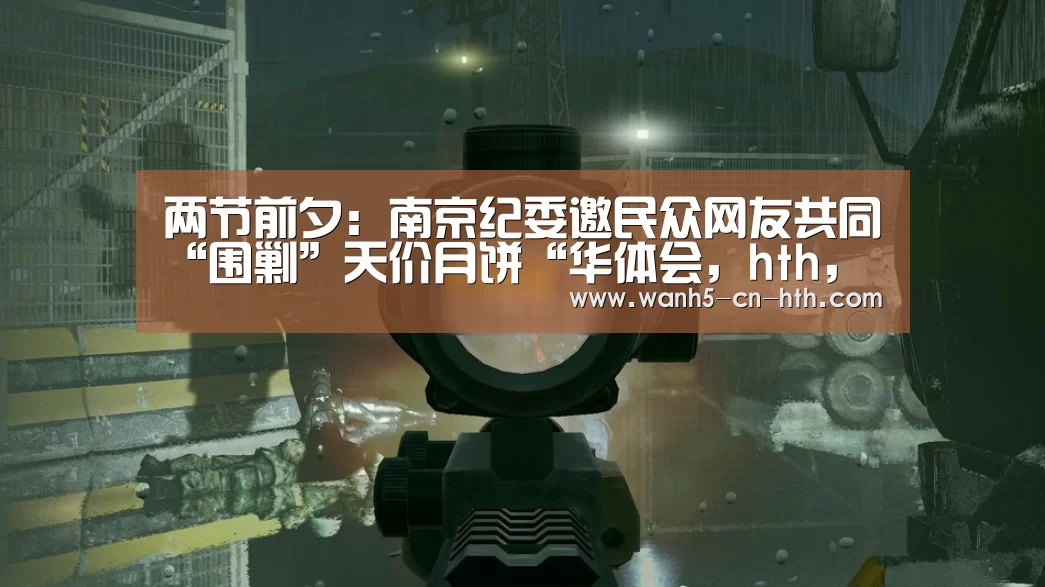 两节前夕:南京纪委邀民众网友共同“围剿”天价月饼“华体会,hth,华体会官网”(图2) 华体会,hth,华体会官网